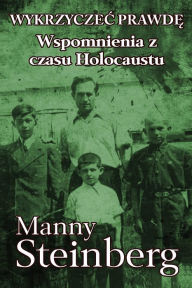 Title: Wykrzyczec prawde: Wspomnienia z czasu Holocaustu, Author: Manny Steinberg