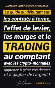 Title: Maîtrisez votre Succès en Trading: Le guide du débutant sur les contrats à terme, l'effet de levier, les marges et le trading au comptant avec les crypto-monnaies ; Apprenez à gérer vos risques et à gagner de l'argent ! (Binance, Bitfinex, Coinbase et plu, Author: Toshi Nakamura