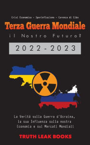 Title: Terza Guerra Mondiale: il Nostro Futuro? 2022-2023: La Verità sulla Guerra d'Ucraina, la sua Influenza sulla nostra Economia e sui Mercati Mondiali - Crisi Economica - Iperinflazione - Carenza di Cibo: il Nostro Futuro? 2022-2023, Author: Truth Leak Books
