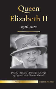 Title: Queen Elizabeth II: The Life, Times, and Glorious 70 Year Reign of England's Iconic Platinum Monarch (1926-2022) - Her Fight for the Palace, House of Windsor, and Royal Papers Debacle, Author: English Royal Press