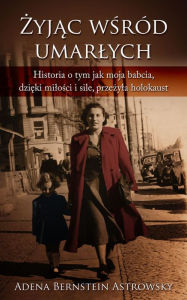 Title: Zyjac posród umarlych or Zyjac wsród umarlych: Historia o tym jak moja babcia, dzieki milosci i sile, przezyla Holokaust, Author: Adena Bernstein Astrowsky