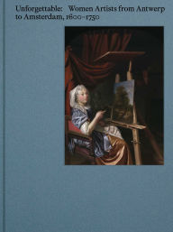 Title: Unforgettable: Women Artists from Antwerp to Amsterdam, 1600-1750, Author: Virginia Treanor