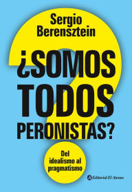 Title: ¿Somos todos peronistas?: Del idealismo al pragmatismo, Author: Sergio Berensztein