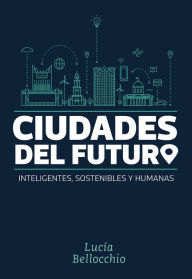 Title: Ciudades del futuro: Inteligentes, sostenibles y humanas, Author: Lucía Bellocchio