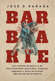Title: Barbarie: Los crímenes de guerra y de lesa humanidad, genocidios, masacres, pogromos y actos terroristas más atroces de la historia, Author: José G. Parada