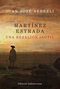 Title: Martínez Estrada, una rebelión inútil, Author: Juan José Sebreli