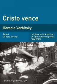 Title: Cristo vence (Tomo 1). De Roca a Perón: La iglesia en la Argentina. Un siglo de historia política (1884-1983), Author: Horacio Verbitsky