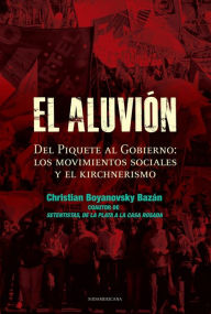 Title: El aluvión: Del Piquete al Gobierno: Los movimientos sociales y el Kirchnerismo, Author: Christian Boyanovsky Bazán