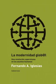 Title: La modernidad global: Una revolución copernicana en los asuntos humanos, Author: Fernando A. Iglesias