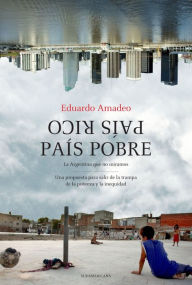 Title: País rico, país pobre: La Argentina que no miramos. Un propuesta para salir de la trampa de la pobreza, Author: Eduardo Amadeo