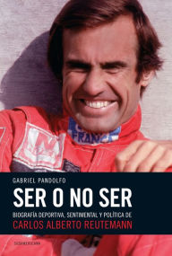 Title: Ser o no ser: Biografía deportiva, sentimental y política de Carlos Alberto Reutemann, Author: Gabriel Pandolfo