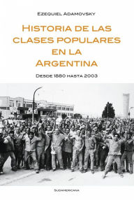 Title: Historia de las clases populares en la Argentina: Desde 1880 hasta 2003, Author: Ezequiel Adamovsky