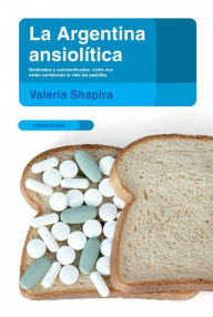 Title: La Argentina ansiolítica: Medicados y automedicados: cómo nos están cambiando la vida las pastillas, Author: Valeria Shapira