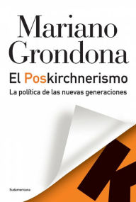 Title: El Poskirchnerismo: La política de las nuevas generaciones, Author: Mariano Grondona