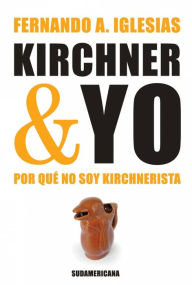 Title: Kirchner y yo: Por qué no soy Kirchnerista, Author: Fernando A. Iglesias