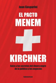 Title: El pacto Menen- Kirchner: Suiza y los secretos del dinero negro de la política y los negocios, Author: Juan Gasparini