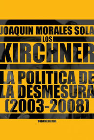 Title: Los Kirchner: La política de la desmesura 2003-2008, Author: Joaquín Morales Solá
