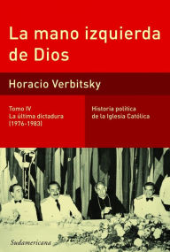 Title: La mano izquierda de Dios (Tomo 4). La última dictadura (1976-1983): Historia política de la iglesia católica, Author: Horacio Verbitsky