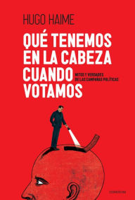 Title: Qué tenemos en la cabeza cuando votamos: Mitos y verdades de las campañas políticas, Author: Hugo Haime