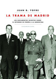 Title: La trama de Madrid: Los documentos secretos sobre el retorno de Perón a la Argentina, Author: Juan B. Yofre