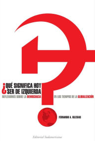 Title: Que significa hoy ser de izquierda?: Reflexiones sobre la democracia en los tiempos de globalización, Author: Fernando A. Iglesias