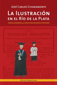 Title: La Ilustración en el Río de la Plata: Cultura eclesiástica y cultura laica durante el Virreinato, Author: José Carlos Chiaramonte