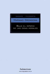 Title: Bajo el imperio de las ideas morales, Author: Mariano Grondona