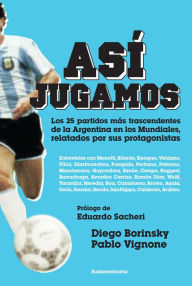 Title: Así jugamos: Los 25 partidos más trascendentes de la Argentina en los Mundiales, Author: Diego Borinsky