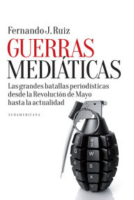 Title: Guerras mediáticas: Las grandes batallas periodísticas desde la Revolución de Mayo hasta la..., Author: Fernando J. Ruiz