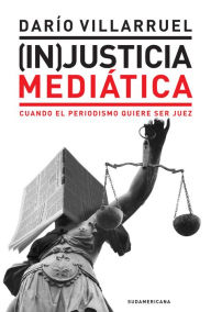 Title: (In)Justicia mediática: Cuando el periodismo quiere ser juez, Author: Darío Villarruel