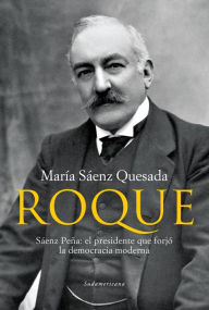 Title: Roque: Sáenz Peña: el presidente que forjó la democracia moderna, Author: María Sáenz Quesada