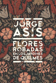 Title: Flores robadas en los jardines de Quilmes, Author: Jorge Asís