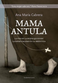 Title: Mamá Antula: La vida de la mujer que fundó la espiritualidad en la Argentina, Author: Ana María Cabrera
