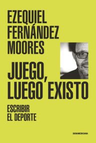 Title: Juego, luego existo: Escribir el deporte, Author: Ezequiel Fernández Moores