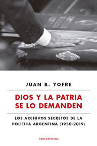 Title: Dios y la patria se lo demanden: Los archivos secretos de la política argentina (1930-2019), Author: Juan B. Yofre