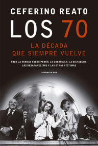 Title: Los 70, la década que siempre vuelve: Toda la verdad sobre Perón, la guerrilla, la dictadura, los desaparecidos y las otras víctimas, Author: Ceferino Reato