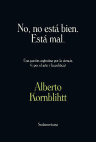 Title: No, no está bien. Está mal: Una pasión argentina por la ciencia (y por el arte y la política), Author: Alberto Kornblihtt