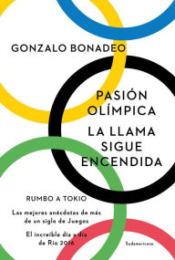 Title: Pasión olímpica. La llama sigue encendida: Rumbo a Tokio. Las mejores anécdotas de más de un siglo de Juegos. El increíble día a día de Río 2016, Author: Gonzalo Bonadeo