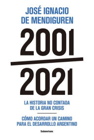 Title: 2001 - 2021: La historia no contada de la gran crisis - Cómo acordar un camino para el desarrollo argentino, Author: José Ignacio de Mendiguren