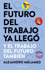 Title: El futuro del trabajo ya llegó: Y el trabajo del futuro también, Author: Alejandro Melamed