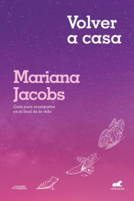 Title: Volver a casa: Guía para acompañar en el final de la vida, Author: Mariana Jacobs