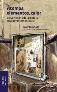 Title: Átomos, elementos, calor: Breve historia de la materia, el calor y la temperatura, Author: Javier Luzuriaga