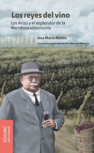 Title: Los reyes del vino: Los Arizu y el esplendor de la Mendoza vitivinícola, Author: Ana María Mateu