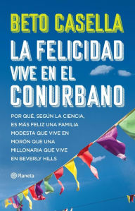 Title: La felicidad vive en el conurbano: Por qué, según la ciencia, es más feliz una familia modesta que vive en Morón que una millonaria que vive en Beverly Hills, Author: Beto Casella