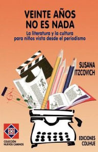 Title: Veinte Anos No Es NADA: La Literatura y La Cultura Para Ninos Vista Desde El Periodismo, Author: Susana Renee Itzcovich