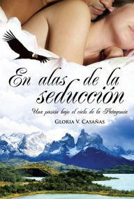 Title: En alas de la seducción: Una pasión bajo el cielo de la Patagonia, Author: Gloria V. Casañas