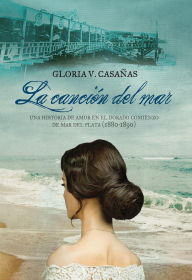 Title: La canción del mar: Una historia de amor en el dorado comienzo de Mar del Plata (1880-1890), Author: Gloria V. Casañas