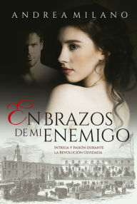 Title: En brazos de mi enemigo: Intriga y pasión durante la Revolución Olvidada, Author: Andrea Milano