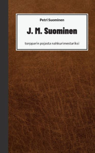 Title: J. M. Suominen: torpparin pojasta nahkurimestariksi, Author: Petri Suominen