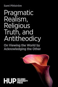 Title: Pragmatic Realism, Religious Truth, and Antitheodicy: On Viewing the World by Acknowledging the Other, Author: Sami Pihlström